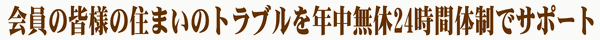 会員の皆様の住まいのトラブルを年中無休24時間体制でサポート